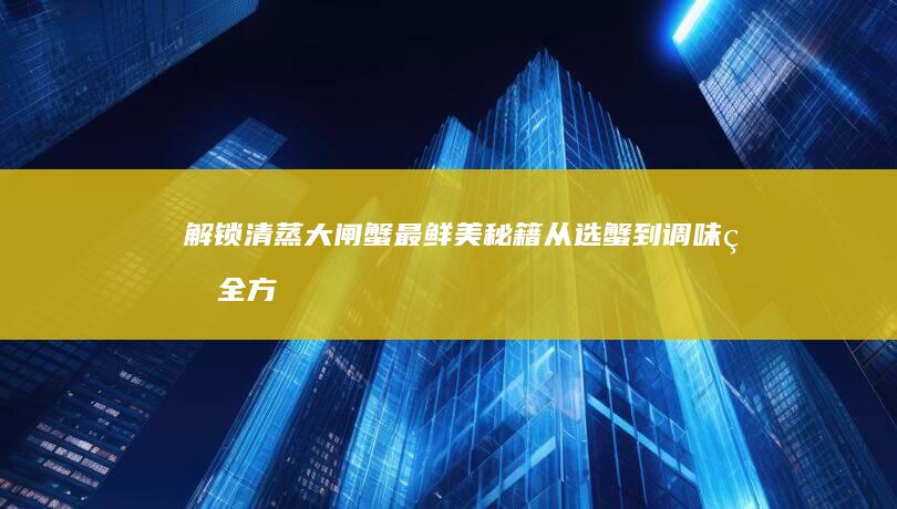 解锁清蒸大闸蟹最鲜美秘籍：从选蟹到调味的全方位指南